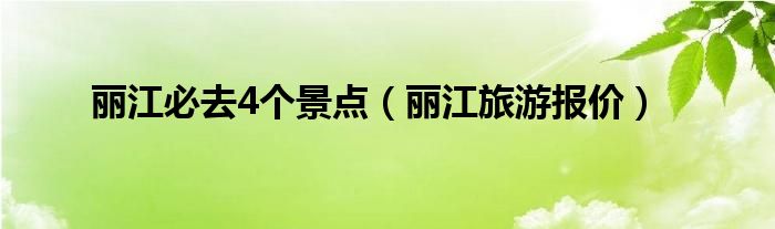 丽江必去4个景点（丽江旅游报价）