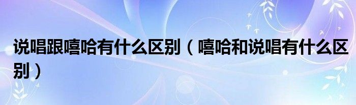 说唱跟嘻哈有什么区别（嘻哈和说唱有什么区别）