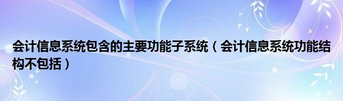 会计信息系统包含的主要功能子系统（会计信息系统功能结构不包括）