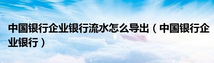 中国银行企业银行流水怎么导出（中国银行企业银行）