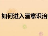 如何进入潜意识治疗疾病（如何进入潜意识）