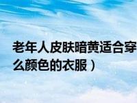 老年人皮肤暗黄适合穿什么颜色的衣服（皮肤暗黄适合穿什么颜色的衣服）