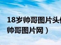 18岁帅哥图片头像高清阳光 霸气（18岁帅哥帅哥图片网）
