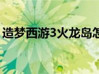 造梦西游3火龙岛怎么过（造梦西游3火龙岛）