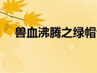 兽血沸腾之绿帽合集（兽血沸腾之绿帽）