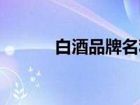 白酒品牌名称大全（白酒品牌）