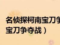 名侦探柯南宝刀争夺战怪盗基德（名侦探柯南宝刀争夺战）