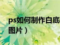 ps如何制作白底图片效果（ps如何制作白底图片）