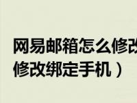 网易邮箱怎么修改绑定手机号（网易邮箱怎么修改绑定手机）
