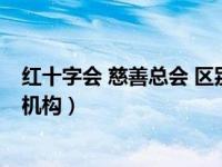 红十字会 慈善总会 区别（红十字会 慈善会到底是属于什么机构）