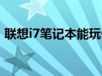 联想i7笔记本能玩什么游戏（联想i7笔记本）