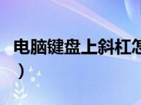 电脑键盘上斜杠怎么打出来（斜杠怎么打出来）