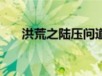 洪荒之陆压问道（洪荒之陆压逍遥录）