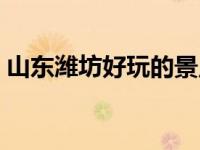 山东潍坊好玩的景点（山东潍坊好玩的地方）
