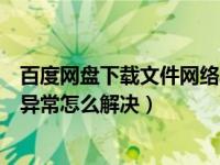 百度网盘下载文件网络异常是怎么回事（百度网盘下载网络异常怎么解决）