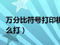 万分比符号打印机打印不出来（万分比符号怎么打）