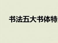 书法五大书体特点（五大书法字体特点）