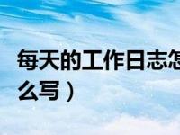 每天的工作日志怎么写啊（每天的工作日志怎么写）