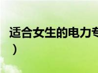 适合女生的电力专业有哪些（电力专业有哪些）