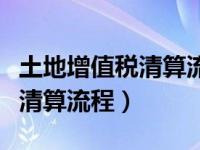 土地增值税清算流程及注意事项（土地增值税清算流程）