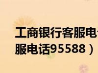 工商银行客服电话95588时间（工商银行客服电话95588）