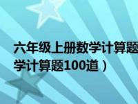 六年级上册数学计算题100道及答案苏教版（六年级上册数学计算题100道）