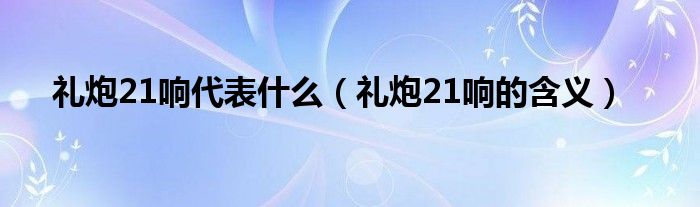 礼炮21响代表什么（礼炮21响的含义）