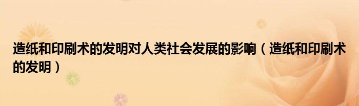 造纸和印刷术的发明对人类社会发展的影响（造纸和印刷术的发明）