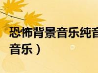 恐怖背景音乐纯音乐钢琴曲（恐怖背景音乐纯音乐）