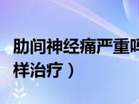 肋间神经痛严重吗可以自愈吗（肋间神经痛怎样治疗）