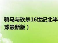 骑马与砍杀16世纪北半球世界地图（骑马与砍杀16世纪北半球最新版）