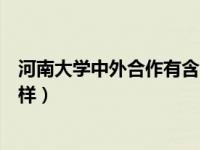 河南大学中外合作有含金量吗（河南大学中外合作办学怎么样）