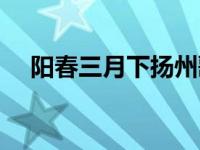 阳春三月下扬州歌曲（阳春三月下扬州）