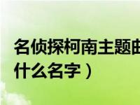 名侦探柯南主题曲叫什么名字（柯南主题曲叫什么名字）