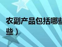 农副产品包括哪些产品类型（农副产品包括哪些）