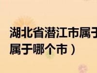 湖北省潜江市属于哪个地级市（湖北省潜江市属于哪个市）
