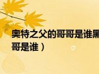 奥特之父的哥哥是谁黑暗形态是什么样的?（奥特之父的哥哥是谁）