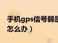 手机gps信号弱是哪里坏了（手机gps信号弱怎么办）
