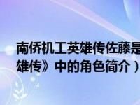南侨机工英雄传佐藤是好的吗（佐藤-电视剧《南侨机工英雄传》中的角色简介）