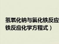 氢氧化钠与氯化铁反应化学方程式及现象（氢氧化钠与氯化铁反应化学方程式）