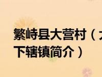 繁峙县大营村（大营镇-山西省忻州市繁峙县下辖镇简介）