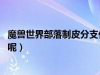 魔兽世界部落制皮分支任务（魔兽世界制皮有分支 在哪里学呢）
