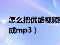 怎么把优酷视频转换成mp3（优酷视频转换成mp3）