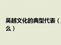 吴越文化的典型代表（简述吴越文化对江西文化的影响是什么）