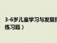 3-6岁儿童学习与发展指南全文（3 6岁儿童学习与发展指南练习题）