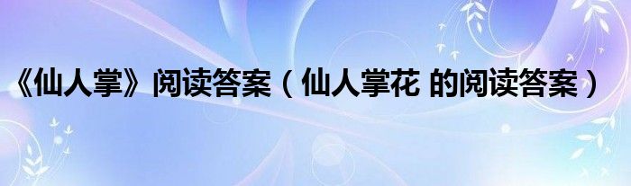 《仙人掌》阅读答案（仙人掌花 的阅读答案）