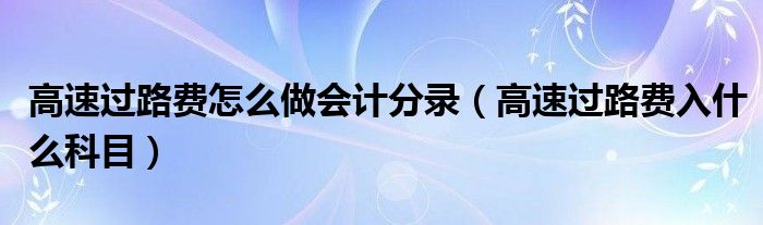 高速过路费怎么做会计分录（高速过路费入什么科目）