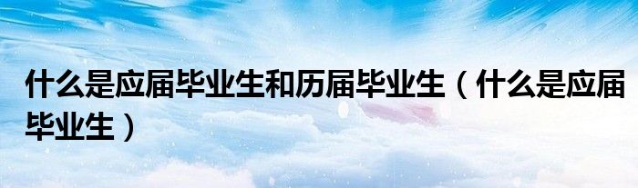 什么是应届毕业生和历届毕业生（什么是应届毕业生）