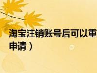 淘宝注销账号后可以重新注册吗（淘宝账号注销后可以重新申请）