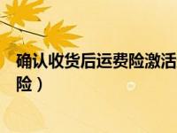 确认收货后运费险激活还能用吗（确认收货后怎么激活运费险）